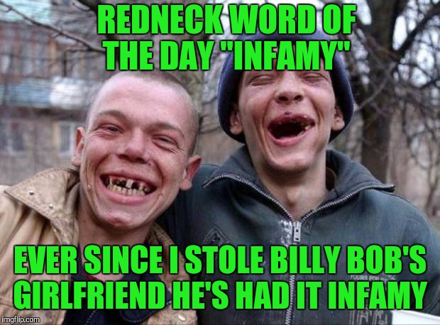 No teeth | REDNECK WORD OF THE DAY "INFAMY"; EVER SINCE I STOLE BILLY BOB'S GIRLFRIEND HE'S HAD IT INFAMY | image tagged in no teeth | made w/ Imgflip meme maker