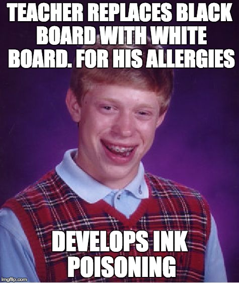 Bad Luck Brian | TEACHER REPLACES BLACK BOARD WITH WHITE BOARD. FOR HIS ALLERGIES; DEVELOPS INK POISONING | image tagged in memes,bad luck brian | made w/ Imgflip meme maker