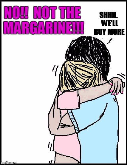 NO!!  NOT THE MARGARINE!!! SHHH.  WE'LL BUY MORE | image tagged in hold me | made w/ Imgflip meme maker