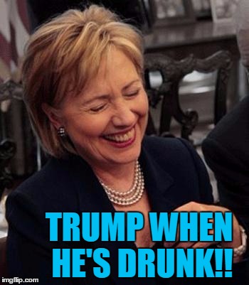 Hillary LOL | TRUMP WHEN HE'S DRUNK!! | image tagged in hillary lol | made w/ Imgflip meme maker