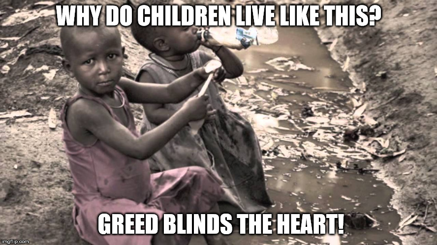 WHY DO CHILDREN LIVE LIKE THIS? GREED BLINDS THE HEART! | image tagged in poverty | made w/ Imgflip meme maker