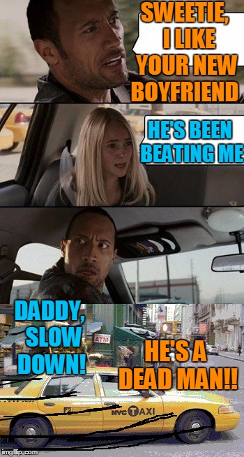 Rock Taxi get out! | SWEETIE,  I LIKE YOUR NEW BOYFRIEND HE'S BEEN BEATING ME DADDY,  SLOW DOWN! HE'S A DEAD MAN!! | image tagged in rock taxi get out | made w/ Imgflip meme maker