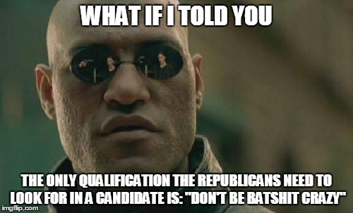 Matrix Morpheus | WHAT IF I TOLD YOU; THE ONLY QUALIFICATION THE REPUBLICANS NEED TO LOOK FOR IN A CANDIDATE IS: "DON'T BE BATSHIT CRAZY" | image tagged in memes,matrix morpheus | made w/ Imgflip meme maker