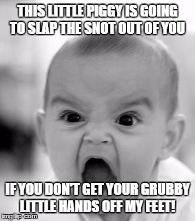 Angry Baby Meme | THIS LITTLE PIGGY IS GOING TO SLAP THE SNOT OUT OF YOU; IF YOU DON'T GET YOUR GRUBBY LITTLE HANDS OFF MY FEET! | image tagged in memes,angry baby | made w/ Imgflip meme maker