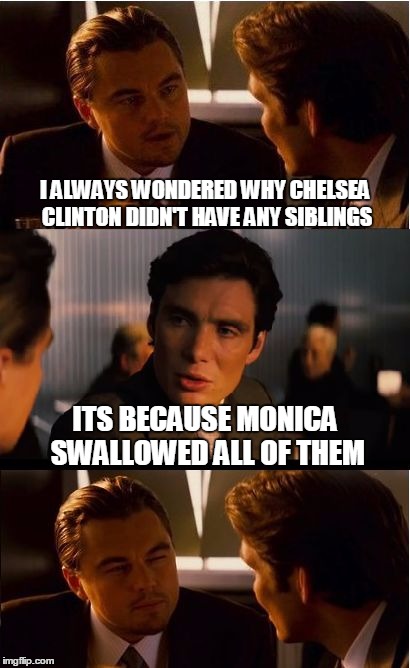 Inception | I ALWAYS WONDERED WHY CHELSEA CLINTON DIDN'T HAVE ANY SIBLINGS; ITS BECAUSE MONICA SWALLOWED ALL OF THEM | image tagged in memes,inception | made w/ Imgflip meme maker