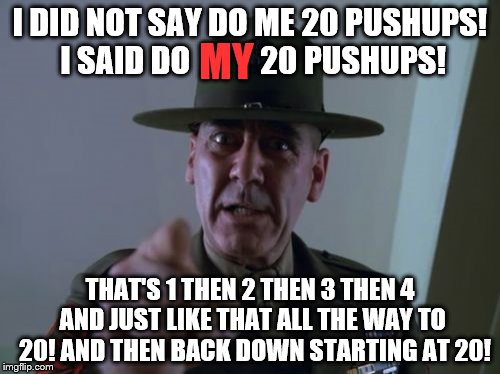 Sergeant Hartmann | I DID NOT SAY DO ME 20 PUSHUPS! I SAID DO           20 PUSHUPS! MY; THAT'S 1 THEN 2 THEN 3 THEN 4 AND JUST LIKE THAT ALL THE WAY TO  20! AND THEN BACK DOWN STARTING AT 20! | image tagged in memes,sergeant hartmann | made w/ Imgflip meme maker