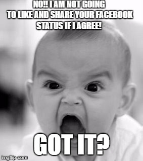 Angry Baby | NO!! I AM NOT GOING TO LIKE AND SHARE YOUR FACEBOOK STATUS IF I AGREE! GOT IT? | image tagged in memes,angry baby | made w/ Imgflip meme maker