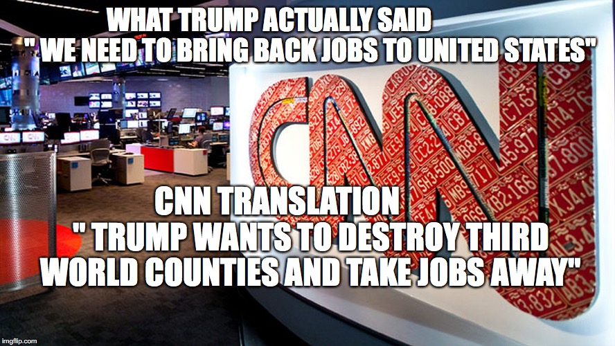 cnn | WHAT TRUMP ACTUALLY SAID                " WE NEED TO BRING BACK JOBS TO UNITED STATES"; CNN TRANSLATION           " TRUMP WANTS TO DESTROY THIRD WORLD COUNTIES AND TAKE JOBS AWAY" | image tagged in cnn | made w/ Imgflip meme maker