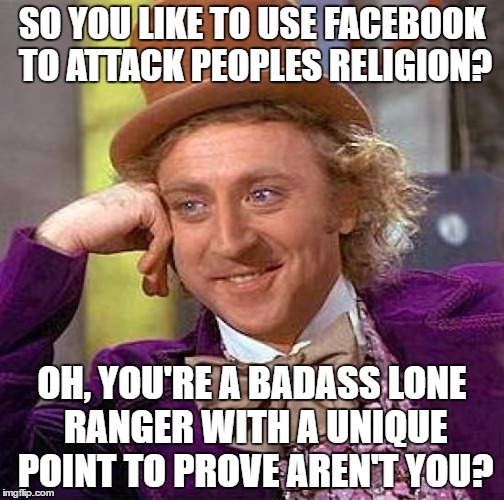 Creepy Condescending Wonka | SO YOU LIKE TO USE FACEBOOK TO ATTACK PEOPLES RELIGION? OH, YOU'RE A BADASS LONE RANGER WITH A UNIQUE POINT TO PROVE AREN'T YOU? | image tagged in memes,creepy condescending wonka | made w/ Imgflip meme maker