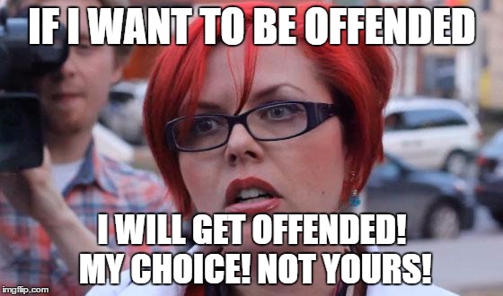 Angry Feminist | IF I WANT TO BE OFFENDED; I WILL GET OFFENDED! MY CHOICE! NOT YOURS! | image tagged in angry feminist | made w/ Imgflip meme maker