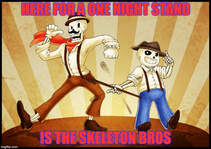 The skeleton bros | HERE FOR A ONE NIGHT STAND; IS THE SKELETON BROS | image tagged in undertale,video games,memes,skeletons | made w/ Imgflip meme maker
