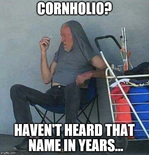 Old man Beavis | CORNHOLIO? HAVEN'T HEARD THAT NAME IN YEARS... | image tagged in cornholio | made w/ Imgflip meme maker