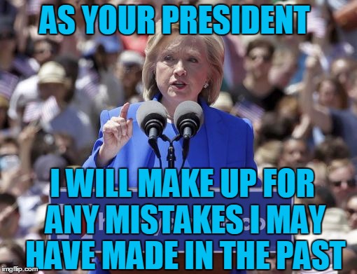 Hillary | AS YOUR PRESIDENT I WILL MAKE UP FOR ANY MISTAKES I MAY HAVE MADE IN THE PAST | image tagged in hillary | made w/ Imgflip meme maker