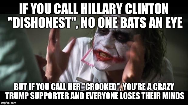 And everybody loses their minds | IF YOU CALL HILLARY CLINTON "DISHONEST", NO ONE BATS AN EYE; BUT IF YOU CALL HER "CROOKED", YOU'RE A CRAZY TRUMP SUPPORTER AND EVERYONE LOSES THEIR MINDS | image tagged in memes,and everybody loses their minds | made w/ Imgflip meme maker