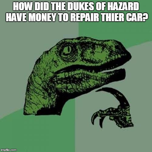 Philosoraptor Meme | HOW DID THE DUKES OF HAZARD HAVE MONEY TO REPAIR THIER CAR? | image tagged in memes,philosoraptor | made w/ Imgflip meme maker