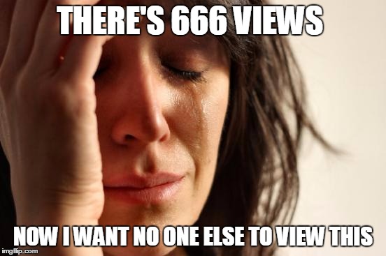First World Problems Meme | THERE'S 666 VIEWS NOW I WANT NO ONE ELSE TO VIEW THIS | image tagged in memes,first world problems | made w/ Imgflip meme maker