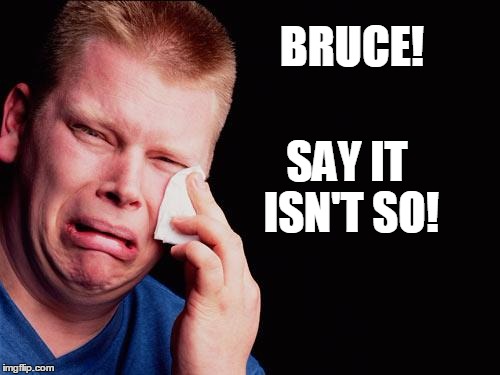 cry | BRUCE! SAY IT ISN'T SO! | image tagged in cry | made w/ Imgflip meme maker