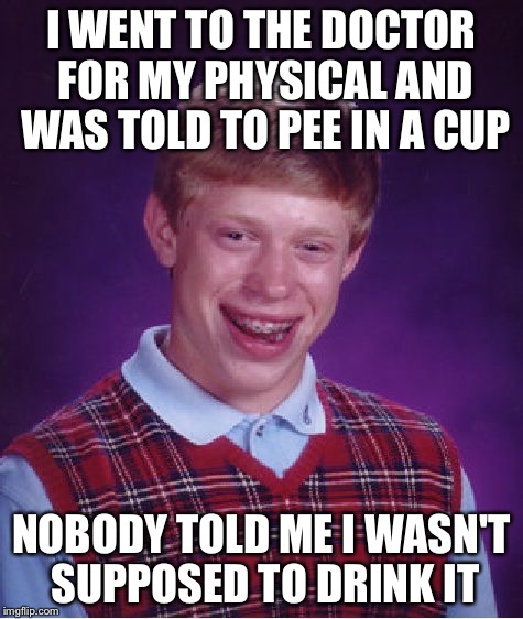 Bad Luck Brian Meme | I WENT TO THE DOCTOR FOR MY PHYSICAL AND WAS TOLD TO PEE IN A CUP; NOBODY TOLD ME I WASN'T SUPPOSED TO DRINK IT | image tagged in memes,bad luck brian | made w/ Imgflip meme maker