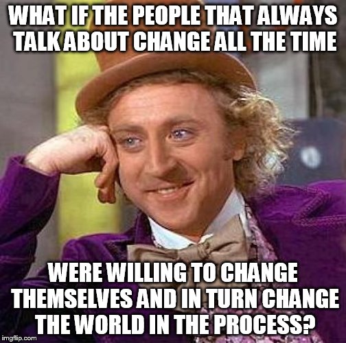 change yourself | WHAT IF THE PEOPLE THAT ALWAYS TALK ABOUT CHANGE ALL THE TIME; WERE WILLING TO CHANGE THEMSELVES AND IN TURN CHANGE THE WORLD IN THE PROCESS? | image tagged in memes,creepy condescending wonka,perspective | made w/ Imgflip meme maker