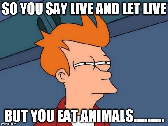 live and let live | SO YOU SAY LIVE AND LET LIVE; BUT YOU EAT ANIMALS........... | image tagged in memes,futurama fry,perspective,vegan | made w/ Imgflip meme maker