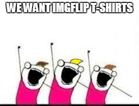 WE WANT IMGFLIP T-SHIRTS | made w/ Imgflip meme maker