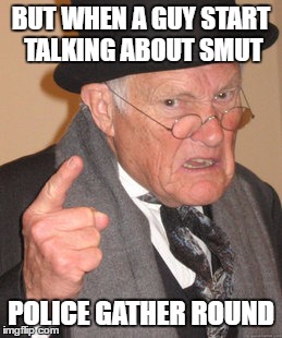Back In My Day Meme | BUT WHEN A GUY START TALKING ABOUT SMUT POLICE GATHER ROUND | image tagged in memes,back in my day | made w/ Imgflip meme maker