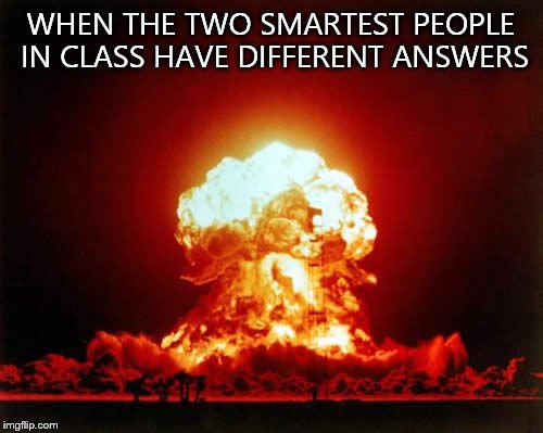 Nuclear Explosion Meme | WHEN THE TWO SMARTEST PEOPLE IN CLASS HAVE DIFFERENT ANSWERS | image tagged in memes,nuclear explosion | made w/ Imgflip meme maker