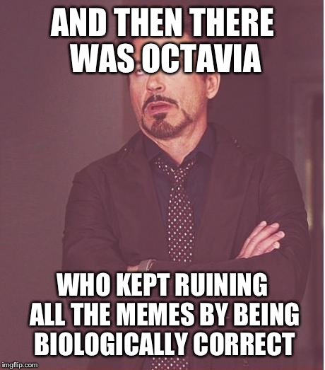 Face You Make Robert Downey Jr Meme | AND THEN THERE WAS OCTAVIA WHO KEPT RUINING ALL THE MEMES BY BEING BIOLOGICALLY CORRECT | image tagged in memes,face you make robert downey jr | made w/ Imgflip meme maker