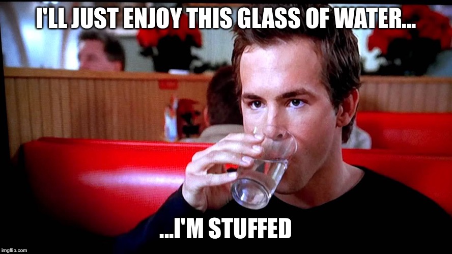 I'll just enjoy this glass of water | I'LL JUST ENJOY THIS GLASS OF WATER... ...I'M STUFFED | image tagged in i'll just enjoy this glass of water | made w/ Imgflip meme maker