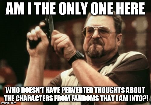 Am I The Only One Around Here Meme | AM I THE ONLY ONE HERE; WHO DOESN'T HAVE PERVERTED THOUGHTS ABOUT THE CHARACTERS FROM FANDOMS THAT I AM INTO?! | image tagged in memes,am i the only one around here | made w/ Imgflip meme maker