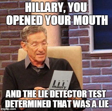 You can't utter the truth! | HILLARY, YOU OPENED YOUR MOUTH; AND THE LIE DETECTOR TEST DETERMINED THAT WAS A LIE | image tagged in memes,maury lie detector,hillary clinton,presidential race,lies,emails | made w/ Imgflip meme maker