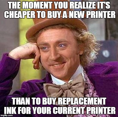 New Printers Are Cheaper Than Ink! | THE MOMENT YOU REALIZE IT'S CHEAPER TO BUY A NEW PRINTER; THAN TO BUY REPLACEMENT INK FOR YOUR CURRENT PRINTER | image tagged in memes,creepy condescending wonka | made w/ Imgflip meme maker
