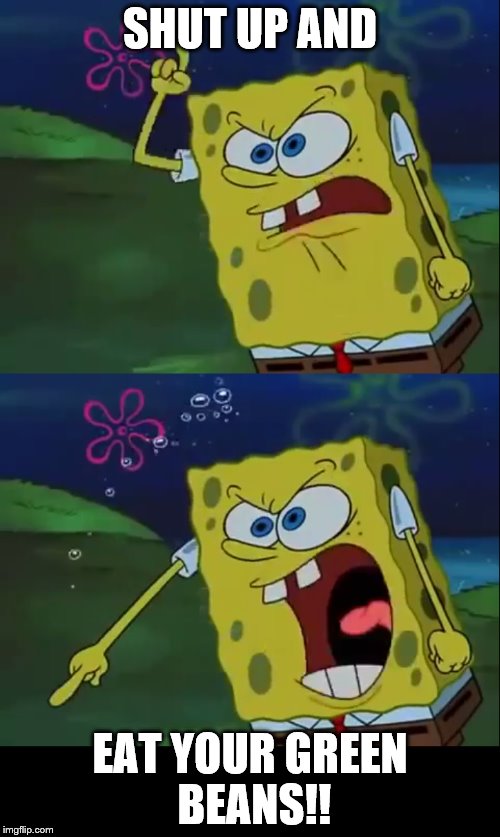 a spongey hypocrite | SHUT UP AND; EAT YOUR GREEN BEANS!! | image tagged in spongebob shut up and let  me love you dual | made w/ Imgflip meme maker