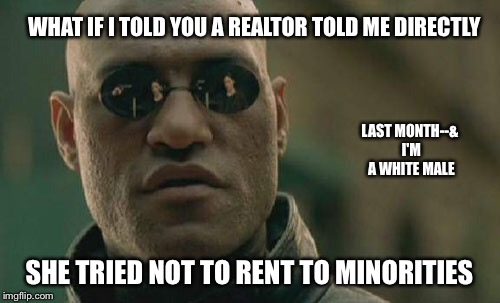 Matrix Morpheus Meme | WHAT IF I TOLD YOU A REALTOR TOLD ME DIRECTLY SHE TRIED NOT TO RENT TO MINORITIES LAST MONTH--& I'M A WHITE MALE | image tagged in memes,matrix morpheus | made w/ Imgflip meme maker