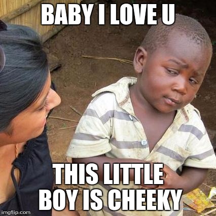 Third World Skeptical Kid Meme | BABY I LOVE U; THIS LITTLE BOY IS CHEEKY | image tagged in memes,third world skeptical kid | made w/ Imgflip meme maker