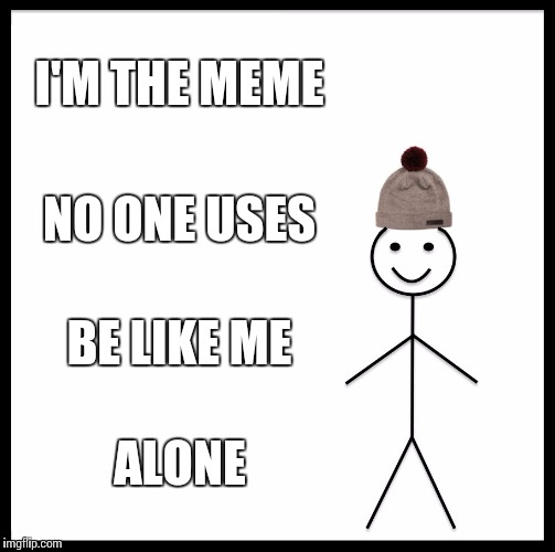 Be Like Bill Meme | I'M THE MEME; NO ONE USES; BE LIKE ME; ALONE | image tagged in memes,be like bill | made w/ Imgflip meme maker