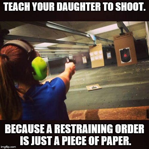 TEACH YOUR DAUGHTER TO SHOOT. BECAUSE A RESTRAINING ORDER IS JUST A PIECE OF PAPER. | image tagged in guns | made w/ Imgflip meme maker