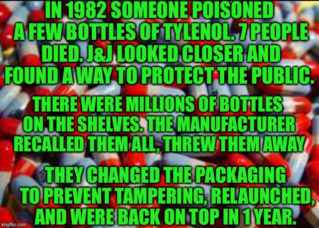 If there is even a hint of danger to the American people immediate action may save lives. Vetting refugees is not bigotry.  | IN 1982 SOMEONE POISONED A FEW BOTTLES OF TYLENOL. 7 PEOPLE DIED. J&J LOOKED CLOSER AND FOUND A WAY TO PROTECT THE PUBLIC. THERE WERE MILLIONS OF BOTTLES ON THE SHELVES. THE MANUFACTURER RECALLED THEM ALL, THREW THEM AWAY; THEY CHANGED THE PACKAGING TO PREVENT TAMPERING, RELAUNCHED, AND WERE BACK ON TOP IN 1 YEAR. | image tagged in memes,syrian refugees,security,border | made w/ Imgflip meme maker