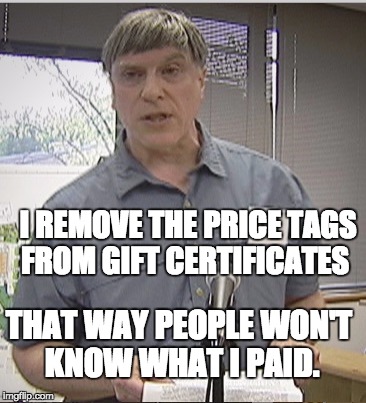 Goofball | I REMOVE THE PRICE TAGS FROM GIFT CERTIFICATES; THAT WAY PEOPLE WON'T KNOW WHAT I PAID. | image tagged in goofball,gifts,birthday | made w/ Imgflip meme maker