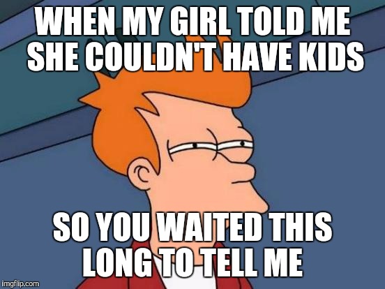 Futurama Fry | WHEN MY GIRL TOLD ME SHE COULDN'T HAVE KIDS; SO YOU WAITED THIS LONG TO TELL ME | image tagged in memes,futurama fry | made w/ Imgflip meme maker
