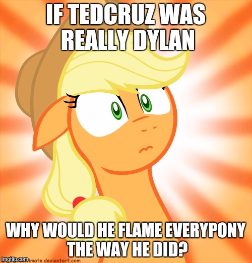 Shocked Applejack | IF TEDCRUZ WAS REALLY DYLAN; WHY WOULD HE FLAME EVERYPONY THE WAY HE DID? | image tagged in shocked applejack | made w/ Imgflip meme maker