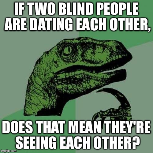 Philosoraptor | IF TWO BLIND PEOPLE ARE DATING EACH OTHER, DOES THAT MEAN THEY'RE SEEING EACH OTHER? | image tagged in memes,philosoraptor | made w/ Imgflip meme maker