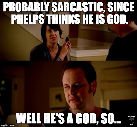 well he's a guy so... | PROBABLY SARCASTIC, SINCE PHELPS THINKS HE IS GOD. WELL HE'S A GOD, SO... | image tagged in well he's a guy so | made w/ Imgflip meme maker