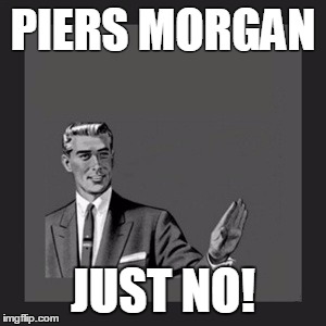 Kill Yourself Guy | PIERS MORGAN; JUST NO! | image tagged in memes,kill yourself guy | made w/ Imgflip meme maker