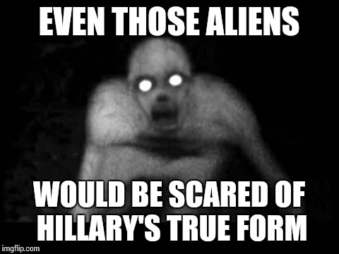 EVEN THOSE ALIENS WOULD BE SCARED OF HILLARY'S TRUE FORM | made w/ Imgflip meme maker