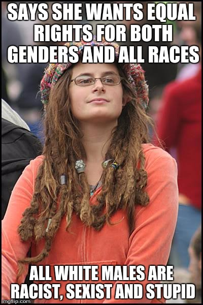 Stupid feminist | SAYS SHE WANTS EQUAL RIGHTS FOR BOTH GENDERS AND ALL RACES; ALL WHITE MALES ARE RACIST, SEXIST AND STUPID | image tagged in memes,college liberal | made w/ Imgflip meme maker