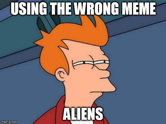 Futurama Fry Aliens | USING THE WRONG MEME; ALIENS | image tagged in memes,futurama fry,ancient aliens,wrongmemes,funny | made w/ Imgflip meme maker