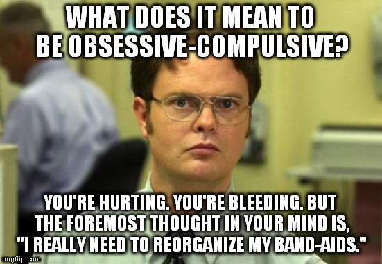 Now they're organized by size and all facing the same direction with the words right-side up. | WHAT DOES IT MEAN TO BE OBSESSIVE-COMPULSIVE? YOU'RE HURTING. YOU'RE BLEEDING. BUT THE FOREMOST THOUGHT IN YOUR MIND IS, "I REALLY NEED TO REORGANIZE MY BAND-AIDS." | image tagged in memes,dwight schrute,obsessive-compulsive,band,aids,bleeding | made w/ Imgflip meme maker