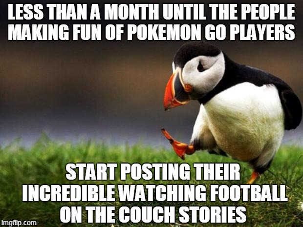 Because people can only waste time the way you do... | LESS THAN A MONTH UNTIL THE PEOPLE MAKING FUN OF POKEMON GO PLAYERS; START POSTING THEIR INCREDIBLE WATCHING FOOTBALL ON THE COUCH STORIES | image tagged in memes,unpopular opinion puffin,pokemon go,football,pokemongo | made w/ Imgflip meme maker