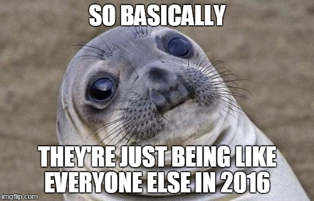 Awkward Moment Sealion Meme | SO BASICALLY THEY'RE JUST BEING LIKE EVERYONE ELSE IN 2016 | image tagged in memes,awkward moment sealion | made w/ Imgflip meme maker